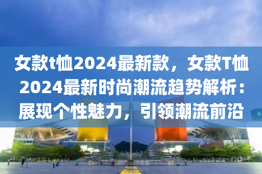 女款t恤2024最新款液壓動力機(jī)械,元件制造，女款T恤2024最新時尚潮流趨勢解析：展現(xiàn)個性魅力，引領(lǐng)潮流前沿