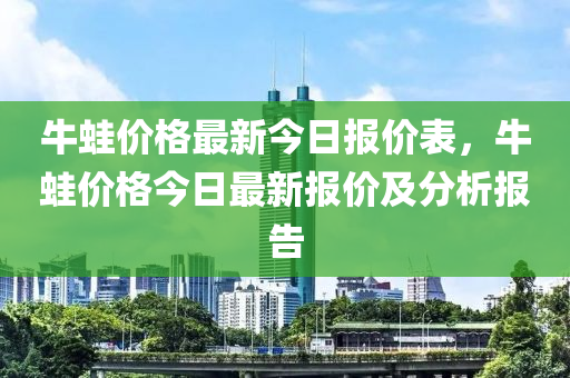 牛蛙價(jià)格最新今日?qǐng)?bào)價(jià)表，牛蛙價(jià)格今日最新報(bào)價(jià)及分析報(bào)告