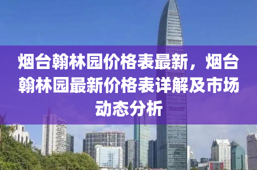 煙臺翰林園價格表最新，煙臺翰林園最新價格表詳解及市場動態(tài)分析