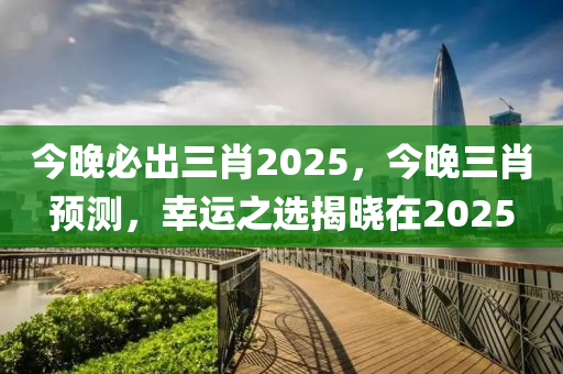 今晚必出三肖2025，今晚三肖預(yù)測(cè)，幸運(yùn)之選揭曉在2025