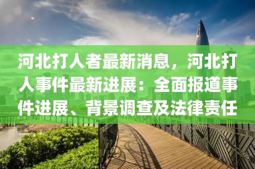 河北打人者最新消息，河北打人事件最新進展：全面報道事件進展、背景調查及法律責任