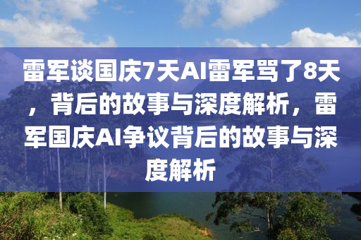 雷軍談國(guó)慶7天AI雷軍罵了8天，背后的故事與深度解析，雷軍國(guó)慶AI爭(zhēng)議背后的故事與深度解析