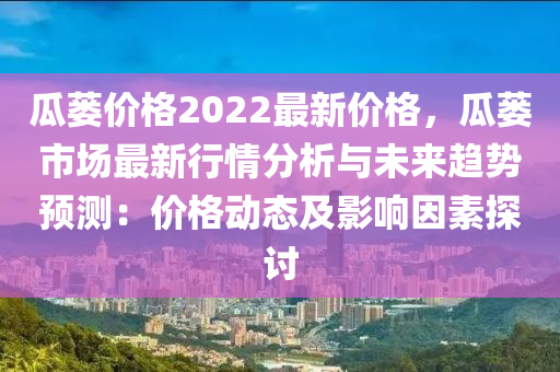 瓜蔞價(jià)格2022最新價(jià)格，瓜蔞市場(chǎng)最新行情分析與未來趨勢(shì)預(yù)測(cè)：價(jià)格動(dòng)態(tài)及影響因素探討