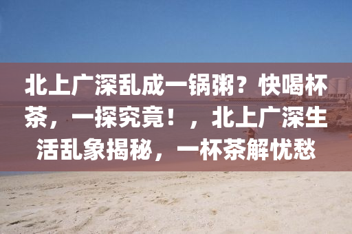 北上廣深亂成一鍋粥？快喝杯茶，一探究竟！，北上廣深生活亂象揭秘，一杯茶解憂愁