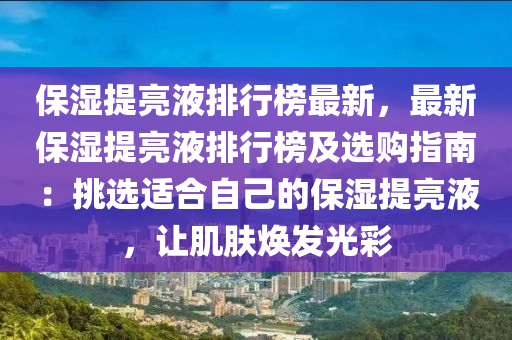 保濕提亮液排行榜最新，最新保濕提亮液排行榜及選購指南：挑選適合自己的保濕提亮液，讓肌膚煥發(fā)光彩