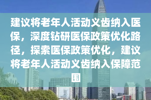 建議將老年人活動義齒納入醫(yī)保，深度鉆研醫(yī)保政策優(yōu)化路徑，探索醫(yī)保政策優(yōu)化，建議將老年人活動義齒納入保障范圍