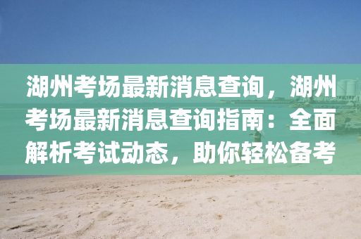 湖州考場最新消息查詢，湖州考場最新消息查詢指南：全面解析考試動態(tài)，助你輕松備液壓動力機(jī)械,元件制造考