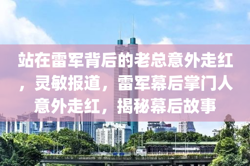 站在雷軍背后的老總意外走紅，靈敏報道，雷軍幕后掌門人意外走紅，揭秘幕后故事