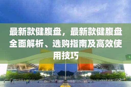 最新款健腹盤，最新款健腹盤全面解析、選購指南及高效使用技巧液壓動力機(jī)械,元件制造