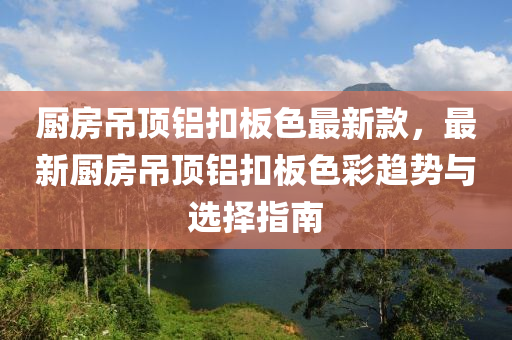 廚房吊頂鋁扣板色最新款，最新廚房吊頂鋁扣板色彩趨勢與選擇指南液壓動力機(jī)械,元件制造