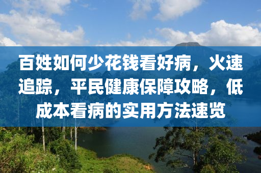 百姓如何少花錢看好病，火速追蹤，平民健康保障攻略，低成本看病的實用方法速覽