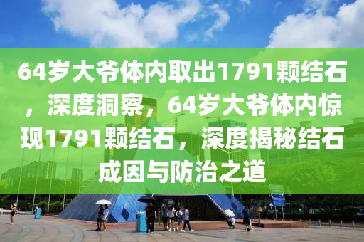 64歲大爺體內(nèi)取出1791顆結(jié)石，深度洞察，64歲大爺體內(nèi)驚現(xiàn)1791顆結(jié)石，深度揭秘結(jié)石成因與防治之道液壓動力機械,元件制造