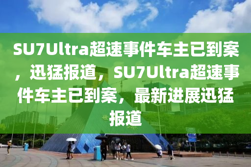 SU7Ultra超速事件車(chē)主已到案，迅猛報(bào)道，SU7Ultra超速事件車(chē)主已到案，最新進(jìn)展迅猛報(bào)道