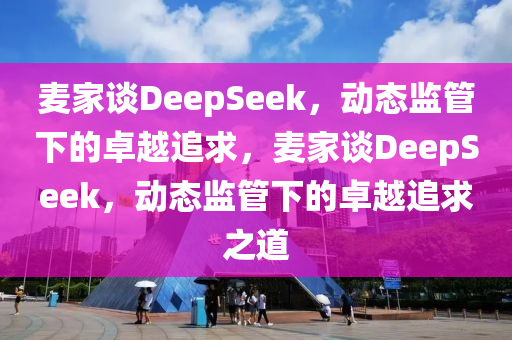 麥家談DeepSeek，動態(tài)監(jiān)管下的卓越追求，麥家談DeepSeek，動態(tài)監(jiān)管下的卓越追求之道液壓動力機(jī)械,元件制造