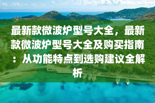 最新款微波爐型號液壓動力機(jī)械,元件制造大全，最新款微波爐型號大全及購買指南：從功能特點(diǎn)到選購建議全解析