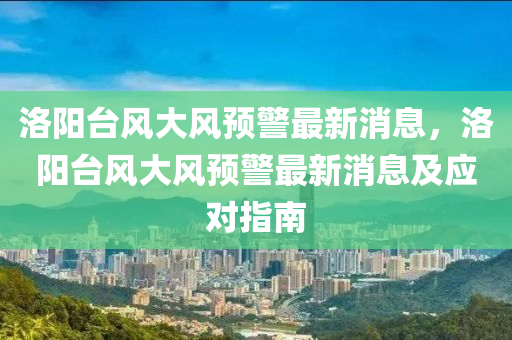 洛陽臺風(fēng)大風(fēng)預(yù)警最新消息，洛陽臺風(fēng)大風(fēng)預(yù)警最新消息及應(yīng)對指南液壓動力機(jī)械,元件制造