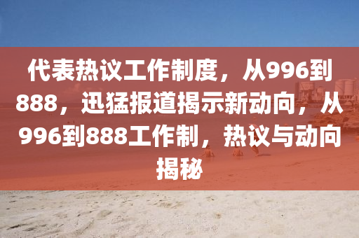 代表熱議工作制度，從996到888，迅猛報道揭示新動向，從996到888工作制，熱議與動向揭液壓動力機械,元件制造秘