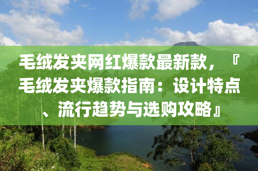 毛絨發(fā)夾網(wǎng)紅爆款最新款，『毛絨發(fā)夾爆款指南：設(shè)計(jì)特點(diǎn)、流行趨勢(shì)與選購攻略』