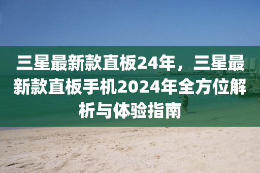 三星最新款直板24年，三星最新款直板手機(jī)2024年全方位解析與體驗(yàn)指南液壓動(dòng)力機(jī)械,元件制造