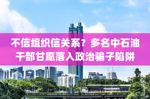 不信組織信關(guān)系？多名中石油干部甘愿落入政治騙子陷阱