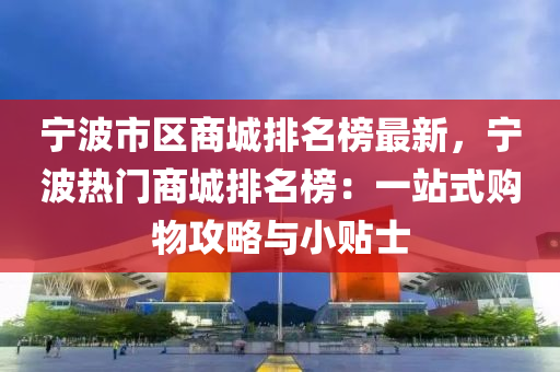 寧波市區(qū)商城排名榜最新，寧波熱門商城排名榜：一站式購物攻略與小貼士