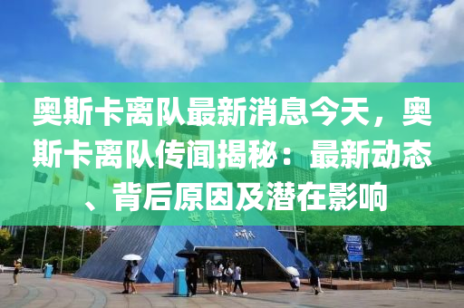 奧斯卡離隊最新消息今天，奧斯卡離隊傳聞揭秘：最新動態(tài)、背后原因及潛在影響