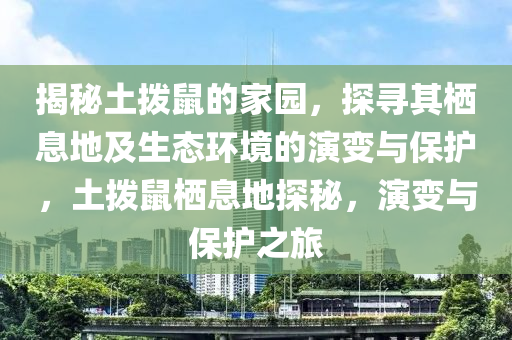 揭液壓動力機械,元件制造秘土撥鼠的家園，探尋其棲息地及生態(tài)環(huán)境的演變與保護，土撥鼠棲息地探秘，演變與保護之旅