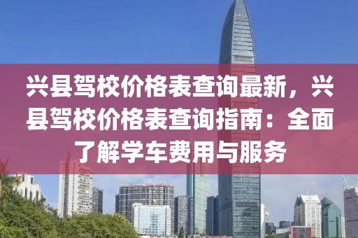 興縣駕校價格表查詢最新，興縣駕校價格表查詢指南：全面了解學車費用與服務