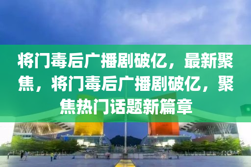 將門毒后廣播劇破億，最新聚焦，將門毒后廣播劇破億，聚焦熱門話題新篇章液壓動(dòng)力機(jī)械,元件制造