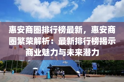 惠安商圈排行榜最新，惠安商圈繁榮解析：最新排行榜揭示商業(yè)魅力與未來潛力