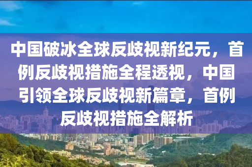 中國(guó)破冰全球反歧視新紀(jì)元，首例反歧視措施全程透視，中國(guó)引領(lǐng)全球反歧視新篇章，首例反歧視措施全解析