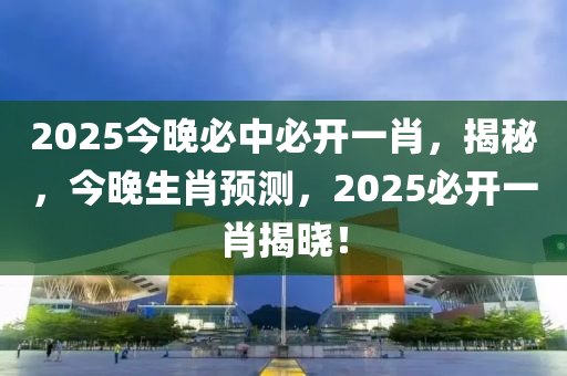 2025今晚必中必開一肖，揭秘，今晚生肖預測，2025必開一肖揭曉！