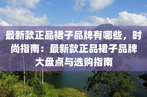 最新款正品裙子品牌有哪些，時尚指南：最新款正品裙子品牌大盤點與選購指南