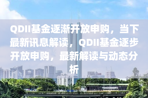 QDII基金逐漸開放申購，當(dāng)下最新訊息解讀，QDII基金逐步開放申購，最新解讀與動態(tài)分析