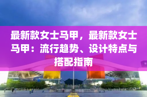 最新款女士馬甲，最新款女士馬甲：流行趨勢、設計特點與搭配指南