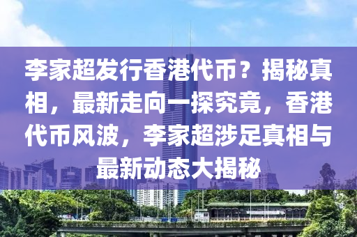 李家超發(fā)行香港代幣？揭秘真相，最新走向一探究竟，香港代幣風(fēng)波，李家超涉足真相與最新動態(tài)大揭秘