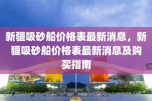 新疆吸砂船價格表最新消息，新疆吸砂船價格表最新消息及購買指南