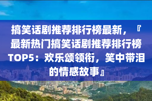 搞笑話劇推薦排行榜最新，『最新熱門搞笑話劇推薦排行榜TOP5：歡樂頌領(lǐng)銜，笑中帶淚的情感故事』