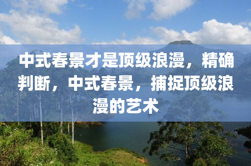 中式春景才是頂級浪漫，精確判斷，中式春景，捕捉頂級浪漫的液壓動力機(jī)械,元件制造藝術(shù)