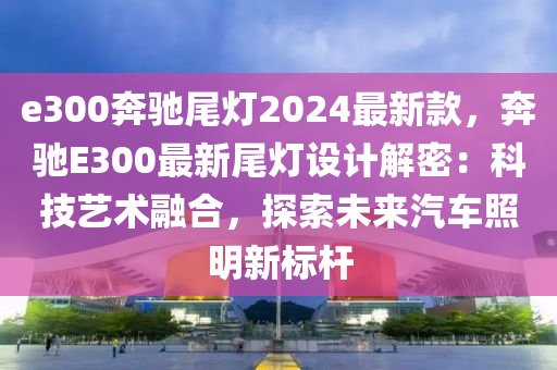 e300奔馳尾燈2024最新款，奔馳E300最新尾燈設(shè)計(jì)解密：科技藝術(shù)融合，探索未來汽車照明新標(biāo)液壓動(dòng)力機(jī)械,元件制造桿