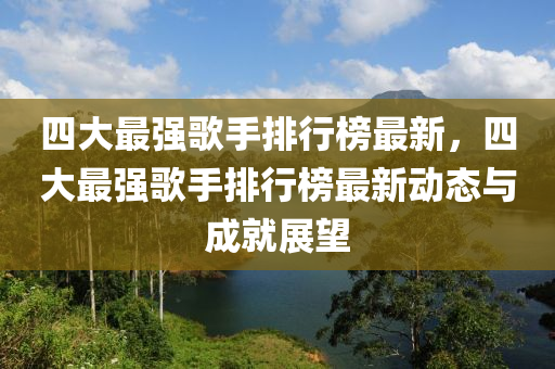 四大最強歌手排行榜最新，四大最強歌手排行榜最新動態(tài)與成就展望