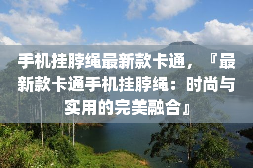 手機(jī)掛脖繩最新款卡通，『最新款卡通手機(jī)掛脖繩：時(shí)尚與實(shí)用的完美融合』