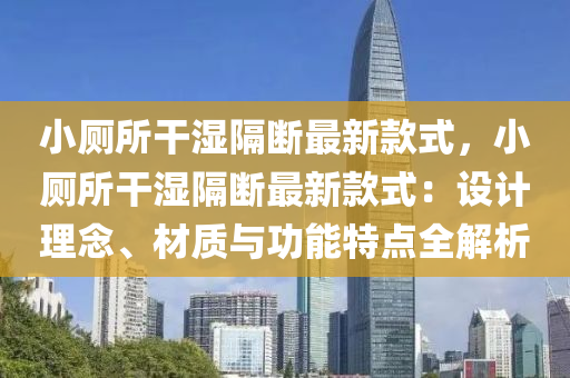 小廁所干濕隔斷最新款式，小廁所干濕隔斷最新款式：設(shè)計理念、材質(zhì)與功能特點全解析