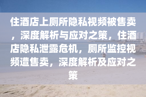 住酒店上廁所隱私視頻被售賣，深度解析與應(yīng)對之策，住酒店隱私泄露危機，廁所監(jiān)控視頻遭售賣，深度解析及應(yīng)對之策