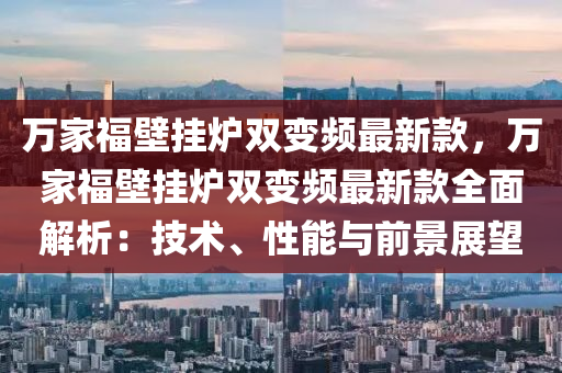 萬家福壁掛爐雙變頻最新款，萬家福壁掛爐雙變頻最新款全面解析：技術(shù)、性能與前景展望