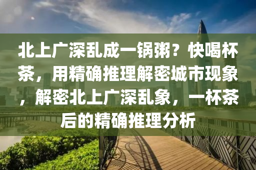 北上廣深亂成一鍋粥？快喝杯茶，用精確推理解密城市現(xiàn)象，解密北上廣深亂象，一杯茶后的精確推理分析