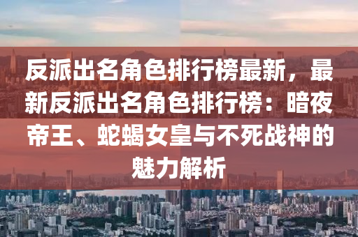 反派出名角色排行榜最新，最新反派出名角色排行榜：暗夜帝王、蛇蝎女皇與不死戰(zhàn)神的魅力解析