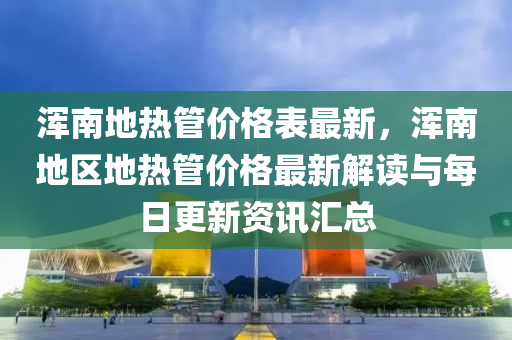 渾南地?zé)峁軆r格表最新，渾南地區(qū)地?zé)峁軆r格最新解讀與每日更新資訊匯總