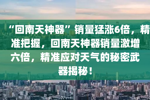 “回南天神器”銷量猛漲6倍，精準把握，回南天神器銷量激增六倍，精準應對天氣的秘密武器揭秘！