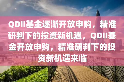 QDII基金逐漸開放申購，精準(zhǔn)研判下的投資新機(jī)遇，QDII基金開放申購，精準(zhǔn)研判下的投資新機(jī)遇來臨